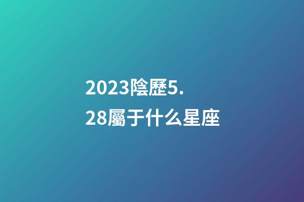 2023陰歷5.28屬于什么星座-第1張-星座運勢-玄機派