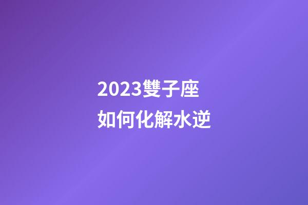 2023雙子座如何化解水逆-第1張-星座運勢-玄機派