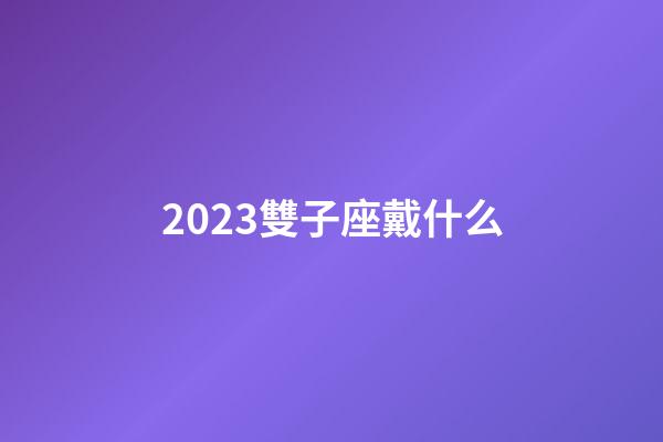 2023雙子座戴什么-第1張-星座運勢-玄機派