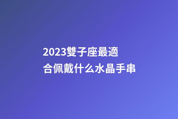 2023雙子座最適合佩戴什么水晶手串-第1張-星座運(yùn)勢(shì)-玄機(jī)派