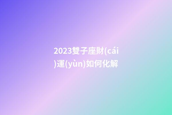 2023雙子座財(cái)運(yùn)如何化解-第1張-星座運(yùn)勢-玄機(jī)派