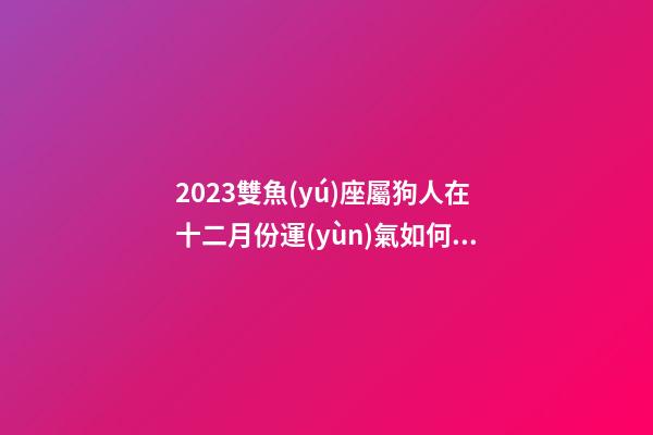2023雙魚(yú)座屬狗人在十二月份運(yùn)氣如何樣-第1張-星座運(yùn)勢(shì)-玄機(jī)派