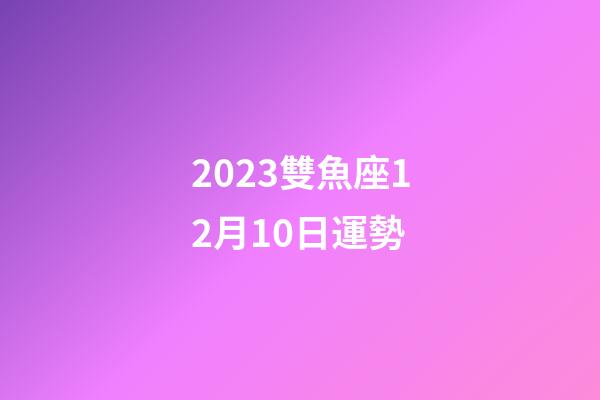2023雙魚座12月10日運勢-第1張-星座運勢-玄機派