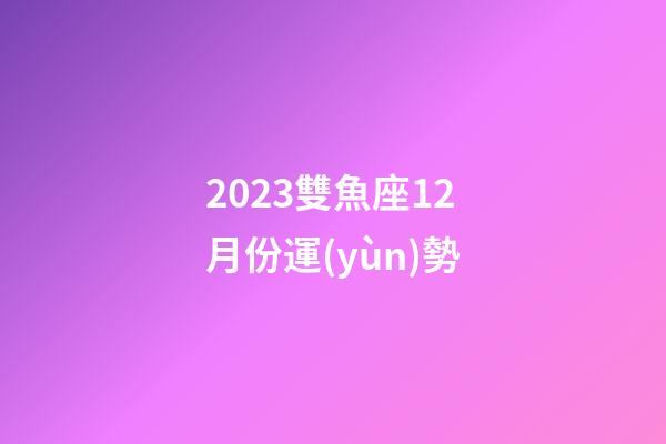 2023雙魚座12月份運(yùn)勢-第1張-星座運(yùn)勢-玄機(jī)派