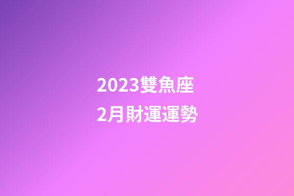 2023雙魚座2月財運運勢-第1張-星座運勢-玄機派