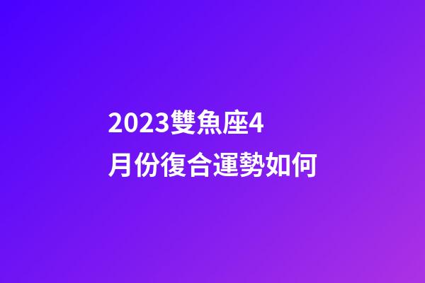 2023雙魚座4月份復合運勢如何-第1張-星座運勢-玄機派