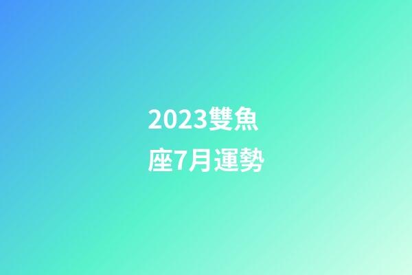 2023雙魚座7月運勢-第1張-星座運勢-玄機派