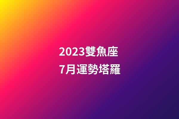2023雙魚座7月運勢塔羅-第1張-星座運勢-玄機派