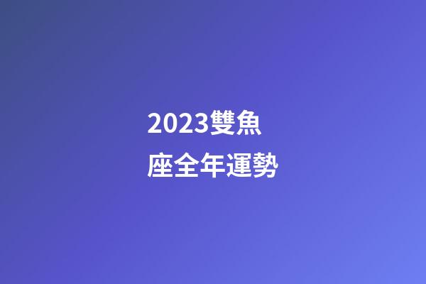 2023雙魚座全年運勢（雙魚座2023下半年運勢如何）-第1張-星座運勢-玄機派