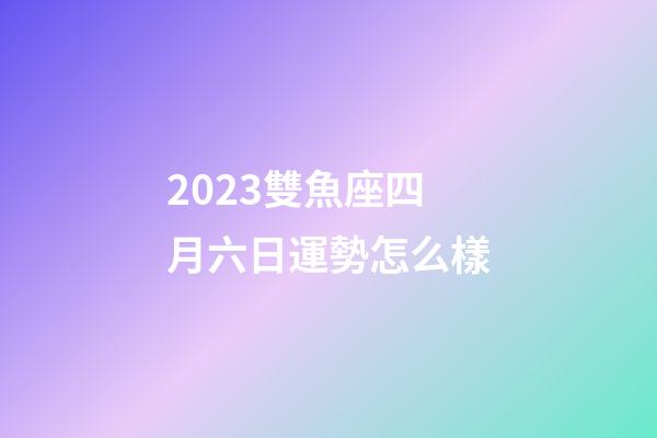 2023雙魚座四月六日運勢怎么樣-第1張-星座運勢-玄機派
