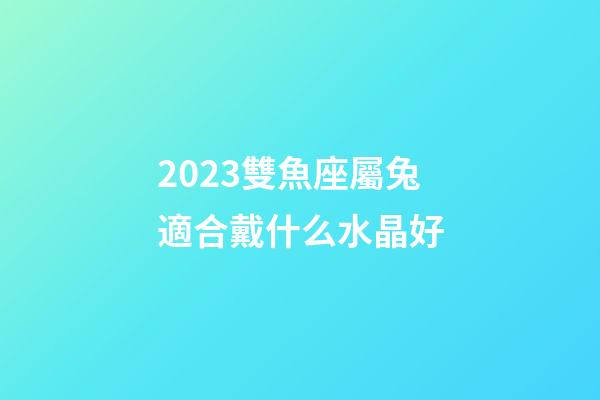 2023雙魚座屬兔適合戴什么水晶好
