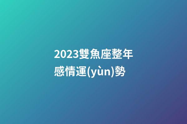2023雙魚座整年感情運(yùn)勢-第1張-星座運(yùn)勢-玄機(jī)派