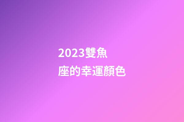2023雙魚座的幸運顏色-第1張-星座運勢-玄機派