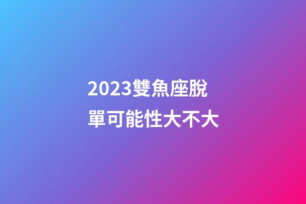 2023雙魚座脫單可能性大不大-第1張-星座運勢-玄機派