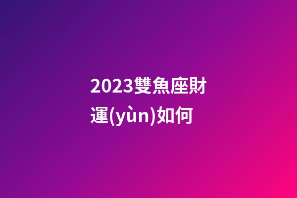 2023雙魚座財運(yùn)如何-第1張-星座運(yùn)勢-玄機(jī)派