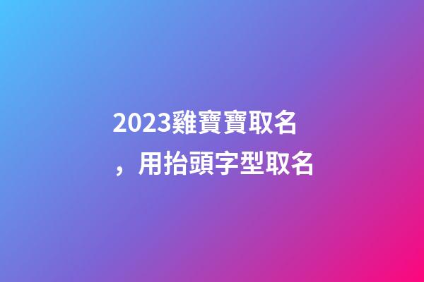 2023雞寶寶取名，用抬頭字型取名