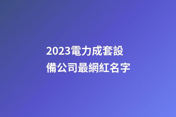 2023電力成套設備公司最網紅名字-第1張-公司起名-玄機派