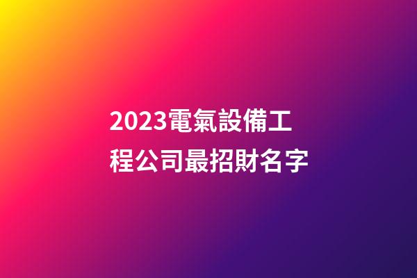 2023電氣設備工程公司最招財名字-第1張-公司起名-玄機派