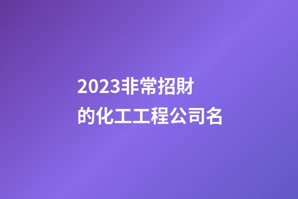 2023非常招財的化工工程公司名-第1張-公司起名-玄機派