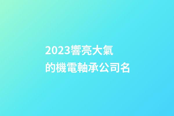 2023響亮大氣的機電軸承公司名-第1張-公司起名-玄機派