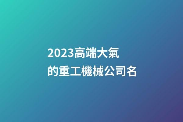 2023高端大氣的重工機械公司名-第1張-公司起名-玄機派