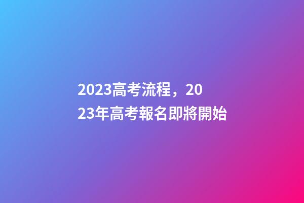 2023高考流程，2023年高考報名即將開始-第1張-觀點-玄機派