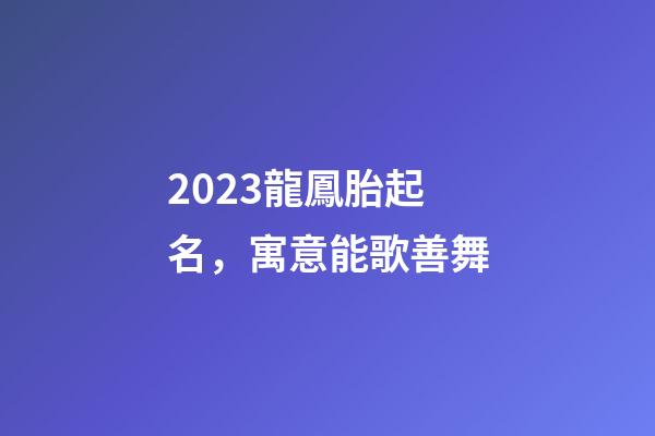 2023龍鳳胎起名，寓意能歌善舞