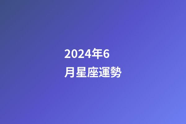 2024年6月星座運勢-第1張-星座運勢-玄機派