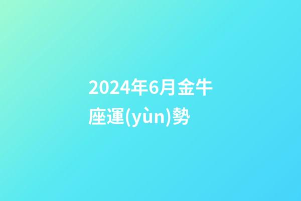 2024年6月金牛座運(yùn)勢-第1張-星座運(yùn)勢-玄機(jī)派