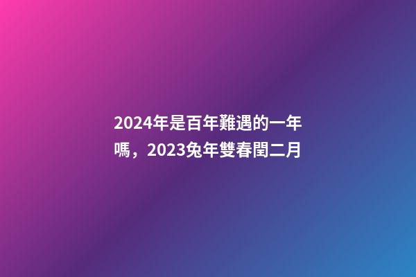 2024年是百年難遇的一年嗎，2023兔年雙春閏二月-第1張-觀點-玄機派