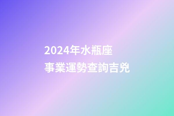 2024年水瓶座事業運勢查詢吉兇-第1張-星座運勢-玄機派