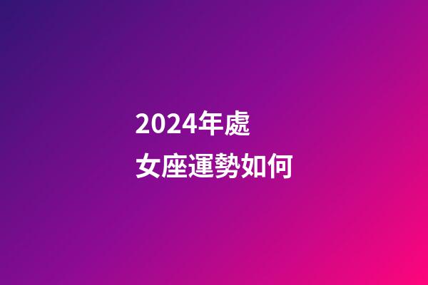 2024年處女座運勢如何-第1張-星座運勢-玄機派
