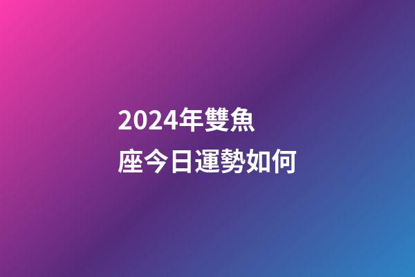 2024年雙魚座今日運勢如何-第1張-星座運勢-玄機派