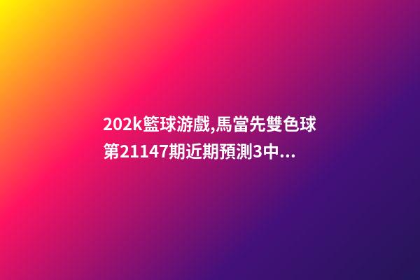 202k籃球游戲,馬當先雙色球第21147期近期預測3中二等202萬-第1張-觀點-玄機派