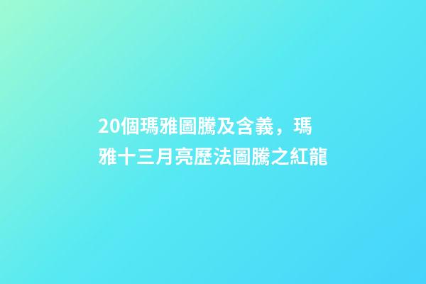 20個瑪雅圖騰及含義，瑪雅十三月亮歷法圖騰之紅龍-第1張-觀點-玄機派