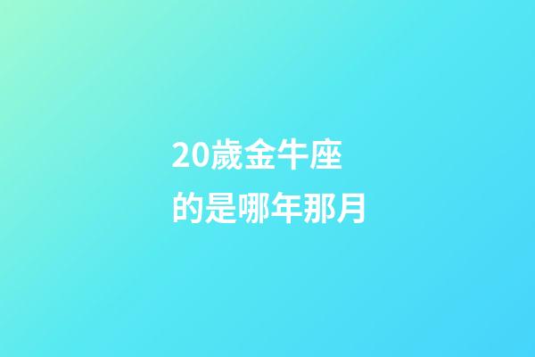 20歲金牛座的是哪年那月-第1張-星座運勢-玄機派