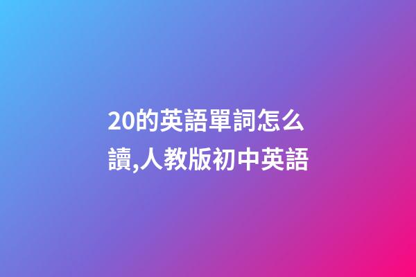 20的英語單詞怎么讀,人教版初中英語-第1張-觀點-玄機派