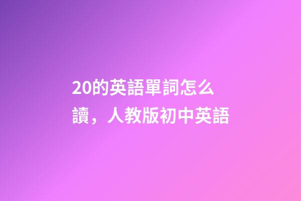20的英語單詞怎么讀，人教版初中英語-第1張-觀點-玄機派