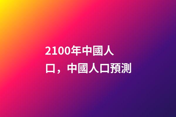 2100年中國人口，中國人口預測-第1張-觀點-玄機派