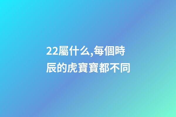 22屬什么,每個時辰的虎寶寶都不同-第1張-觀點-玄機派