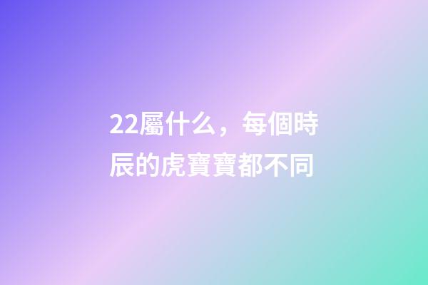 22屬什么，每個時辰的虎寶寶都不同-第1張-觀點-玄機派