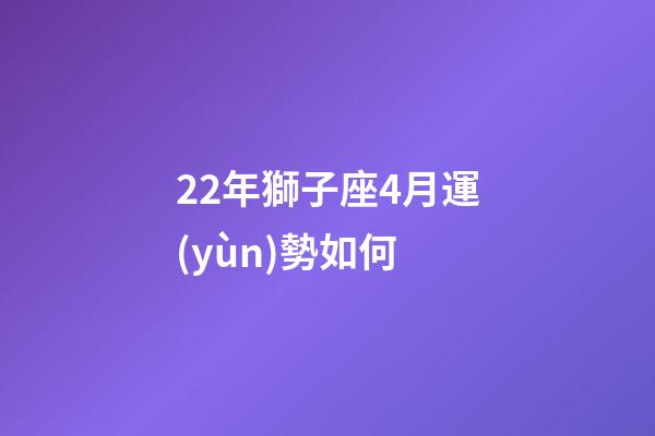 22年獅子座4月運(yùn)勢如何-第1張-星座運(yùn)勢-玄機(jī)派
