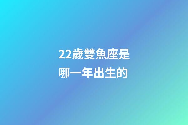 22歲雙魚座是哪一年出生的-第1張-星座運勢-玄機派
