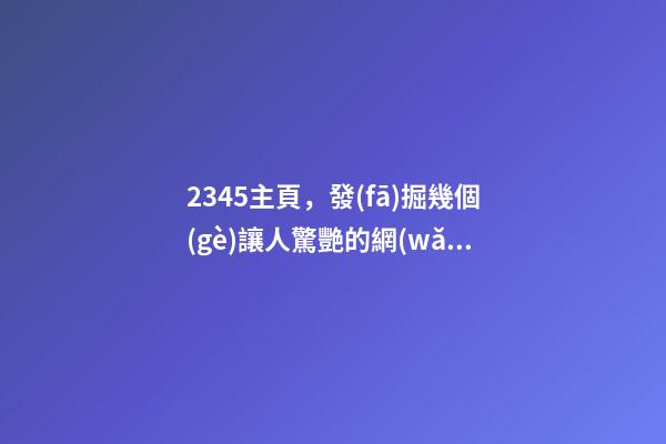 2345主頁，發(fā)掘幾個(gè)讓人驚艷的網(wǎng)址導(dǎo)航-第1張-觀點(diǎn)-玄機(jī)派