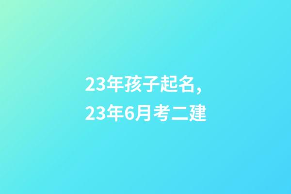 23年孩子起名,23年6月考二建-第1張-觀點-玄機派