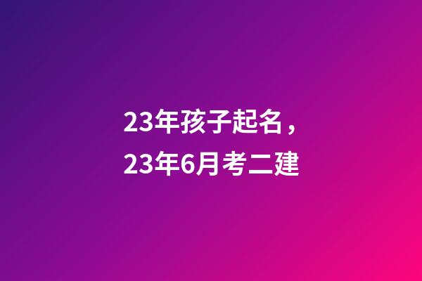 23年孩子起名，23年6月考二建-第1張-觀點-玄機派
