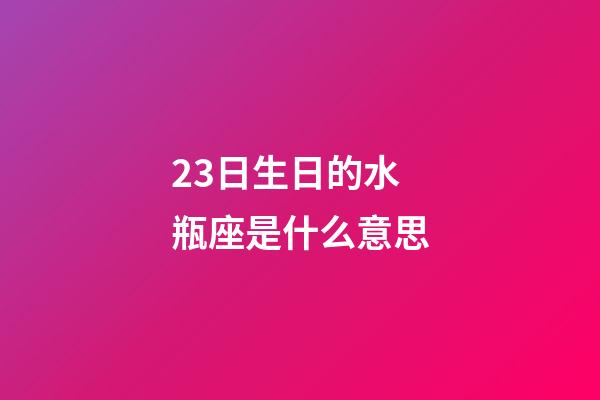 23日生日的水瓶座是什么意思-第1張-星座運勢-玄機派