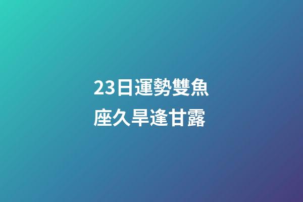 23日運勢雙魚座久旱逢甘露-第1張-星座運勢-玄機派