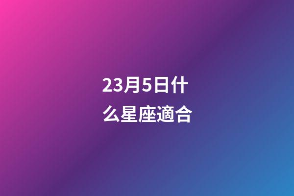 23月5日什么星座適合-第1張-星座運(yùn)勢(shì)-玄機(jī)派