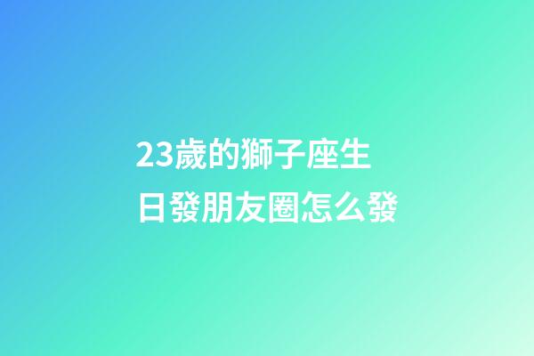 23歲的獅子座生日發朋友圈怎么發-第1張-星座運勢-玄機派
